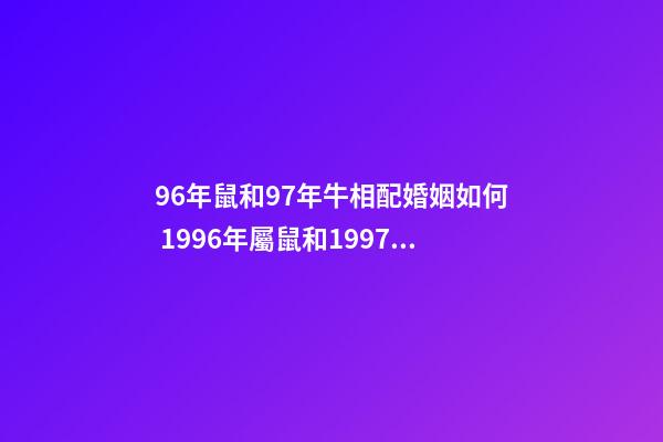 96年鼠和97年牛相配婚姻如何 1996年屬鼠和1997年屬牛的配嗎 97年牛和96年鼠相配嗎-第1張-觀點(diǎn)-玄機(jī)派
